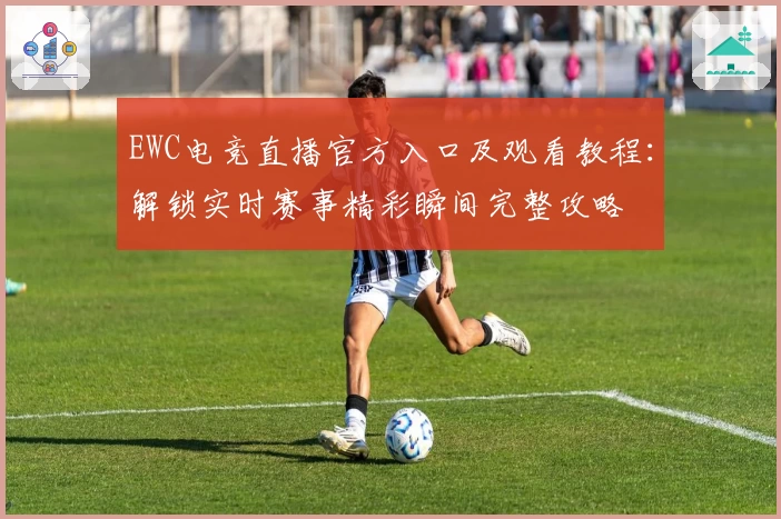 EWC电竞直播官方入口及观看教程：解锁实时赛事精彩瞬间完整攻略