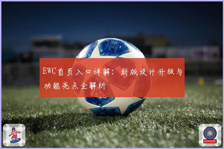 EWC首页入口详解：新版设计升级与功能亮点全解析