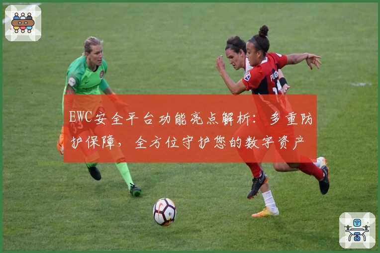 EWC安全平台功能亮点解析：多重防护保障，全方位守护您的数字资产安全