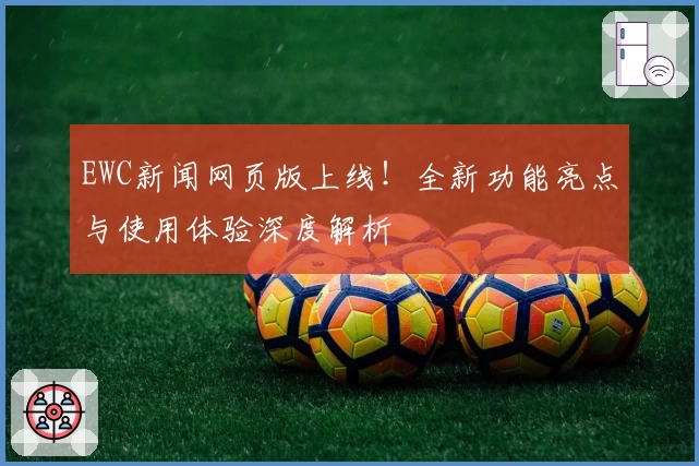 EWC新闻网页版上线！全新功能亮点与使用体验深度解析