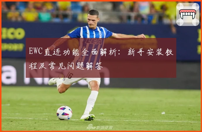 EWC直连功能全面解析：新手安装教程及常见问题解答