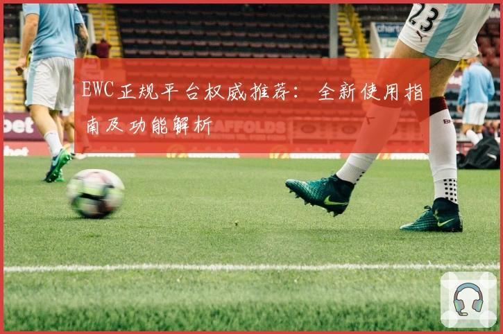 EWC正规平台权威推荐：全新使用指南及功能解析