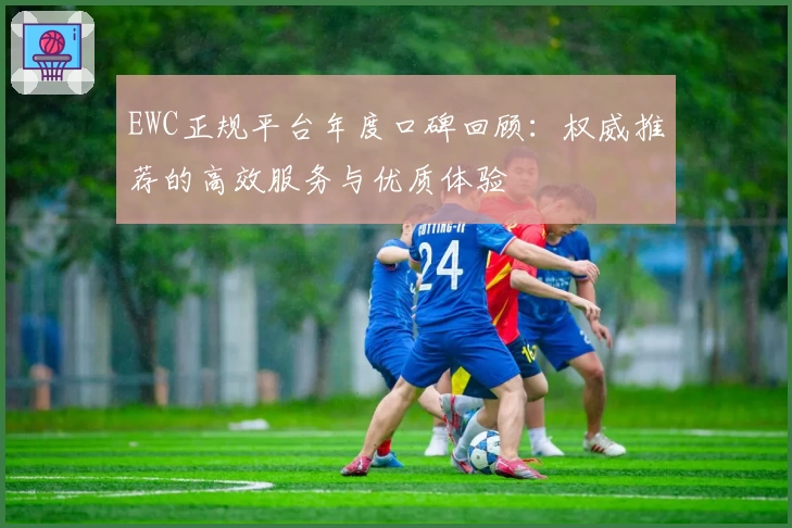 EWC正规平台年度口碑回顾：权威推荐的高效服务与优质体验