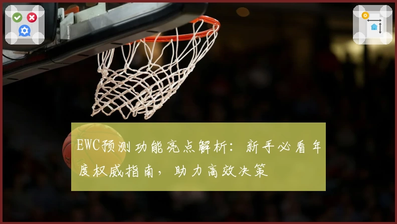 EWC预测功能亮点解析：新手必看年度权威指南，助力高效决策