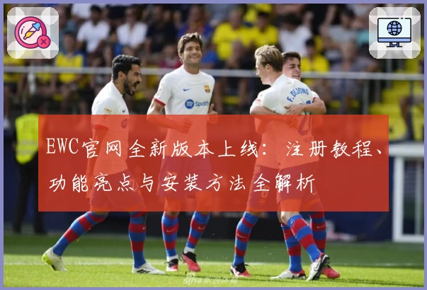 EWC官网全新版本上线：注册教程、功能亮点与安装方法全解析