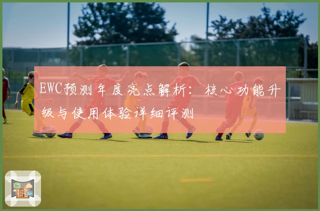 EWC预测年度亮点解析：核心功能升级与使用体验详细评测