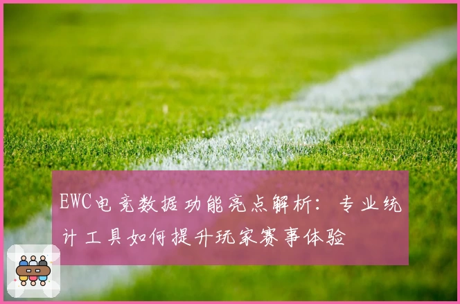 EWC电竞数据功能亮点解析:专业统计工具如何提升玩家赛事体验