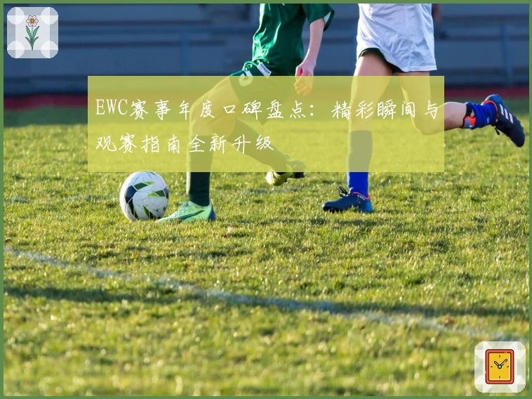 EWC赛事年度口碑盘点:精彩瞬间与观赛指南全新升级