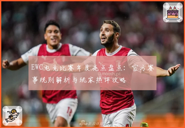 EWC电竞比赛年度亮点盘点：官方赛事规则解析与玩家热评攻略