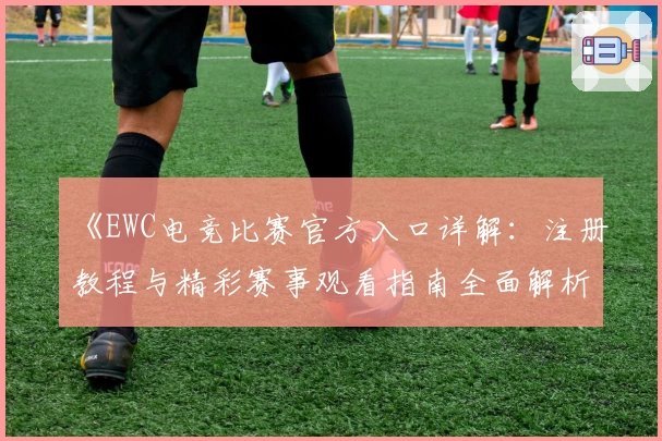 《EWC电竞比赛官方入口详解：注册教程与精彩赛事观看指南全面解析》