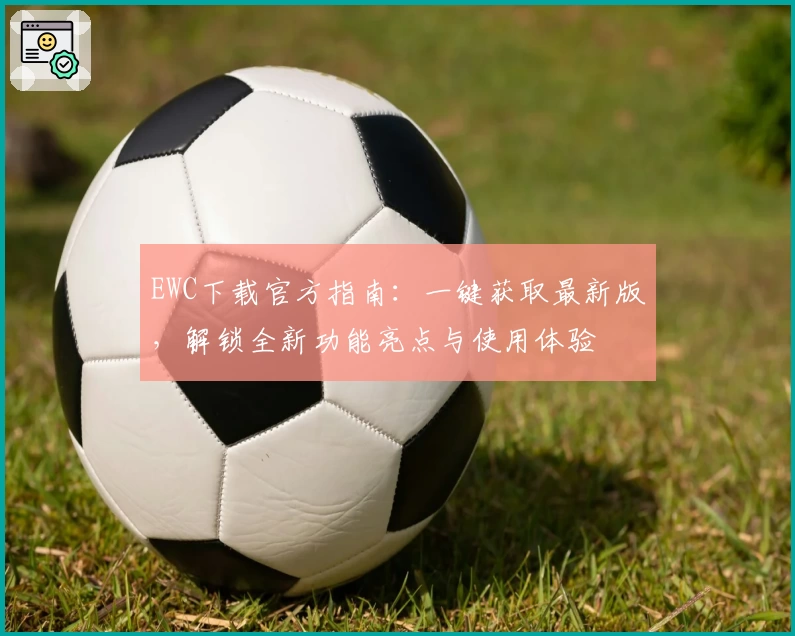 EWC下载官方指南:一键获取最新版,解锁全新功能亮点与使用体验