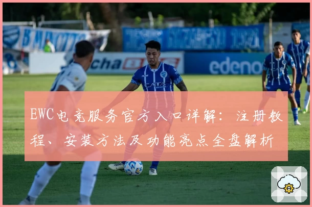 EWC电竞服务官方入口详解：注册教程、安装方法及功能亮点全盘解析