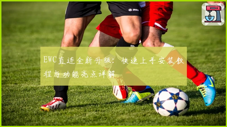 EWC直连全新升级：快速上手安装教程与功能亮点详解