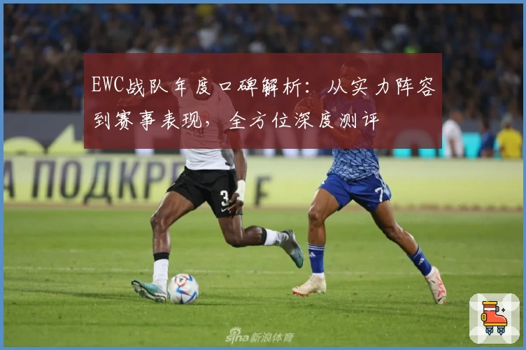 EWC战队年度口碑解析：从实力阵容到赛事表现，全方位深度测评