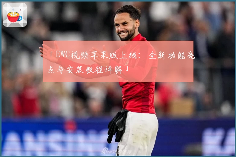 「EWC视频苹果版上线：全新功能亮点与安装教程详解」