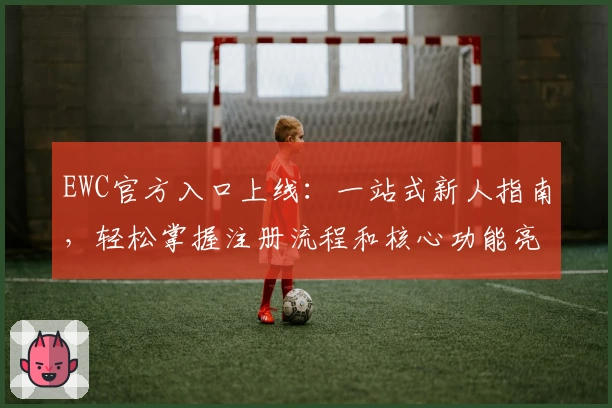EWC官方入口上线：一站式新人指南，轻松掌握注册流程和核心功能亮点
