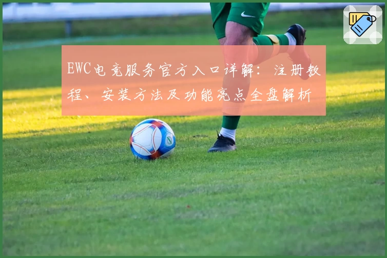 EWC电竞服务官方入口详解：注册教程、安装方法及功能亮点全盘解析
