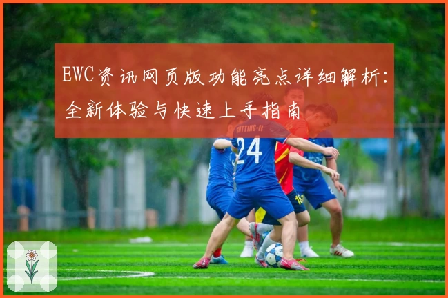 EWC资讯网页版功能亮点详细解析：全新体验与快速上手指南
