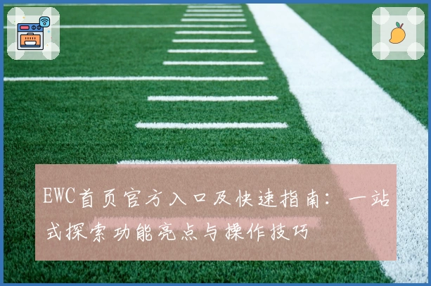 EWC首页官方入口及快速指南：一站式探索功能亮点与操作技巧