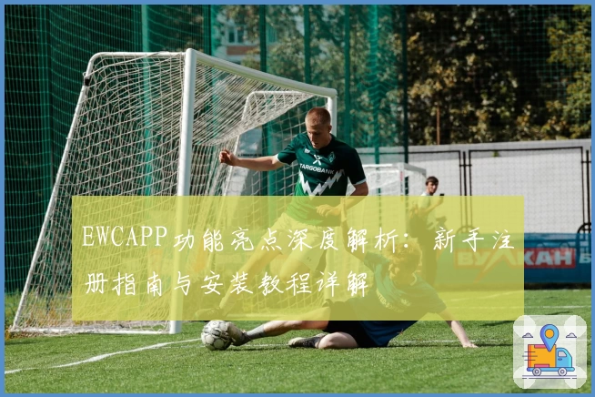 EWCAPP功能亮点深度解析：新手注册指南与安装教程详解